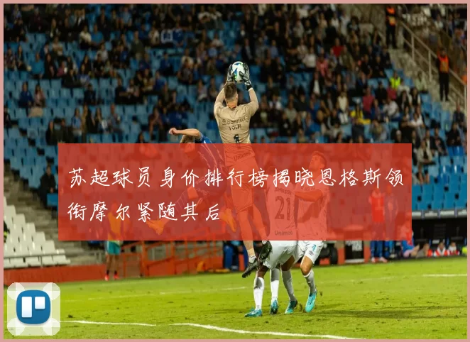 苏超球员身价排行榜揭晓恩格斯领衔摩尔紧随其后