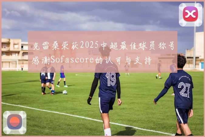 克雷桑荣获2025中超最佳球员称号感谢Sofascore的认可与支持