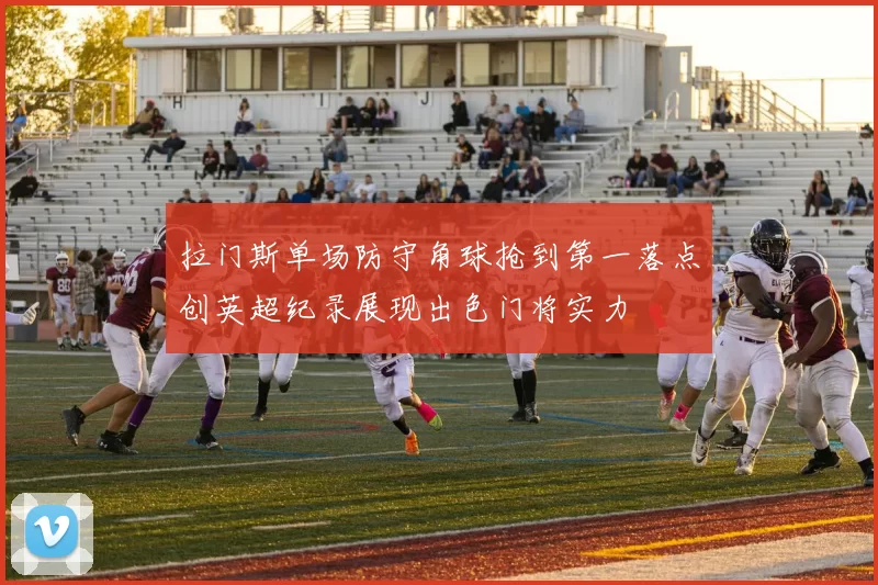 拉门斯单场防守角球抢到第一落点创英超纪录展现出色门将实力