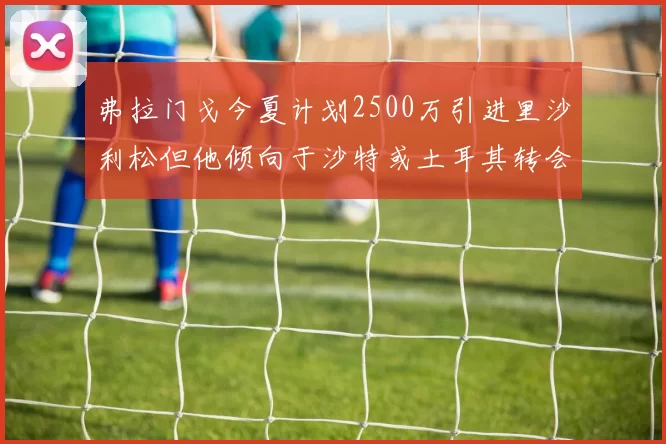 弗拉门戈今夏计划2500万引进里沙利松但他倾向于沙特或土耳其转会