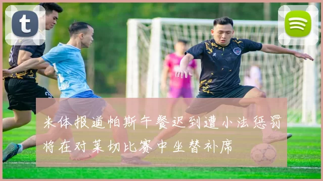 米体报道帕斯午餐迟到遭小法惩罚将在对莱切比赛中坐替补席