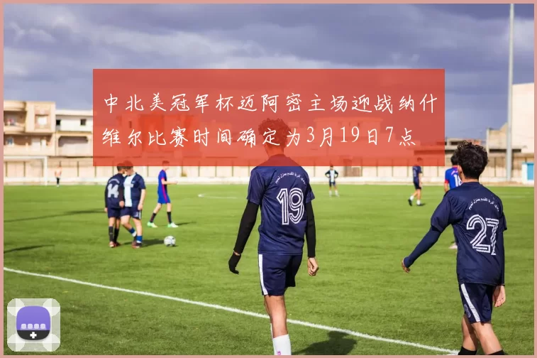 中北美冠军杯迈阿密主场迎战纳什维尔比赛时间确定为3月19日7点