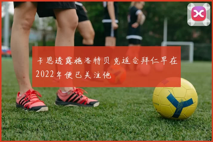卡恩透露施洛特贝克适合拜仁早在2022年便已关注他