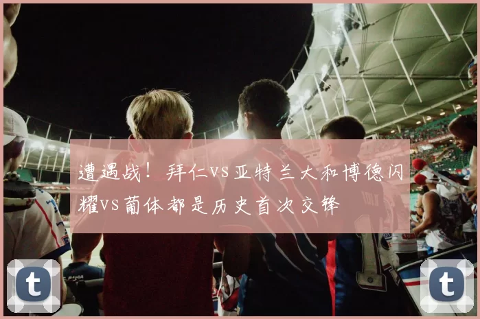 遭遇战！拜仁vs亚特兰大和博德闪耀vs葡体都是历史首次交锋