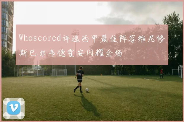 Whoscored评选西甲最佳阵容维尼修斯巴尔韦德霍安闪耀全场