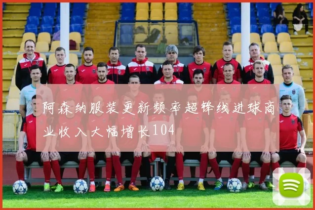阿森纳服装更新频率超锋线进球商业收入大幅增长104