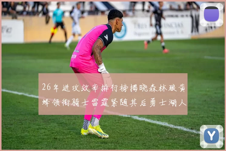 26年进攻效率排行榜揭晓森林狼黄蜂领衔骑士雷霆紧随其后勇士湖人表现平平