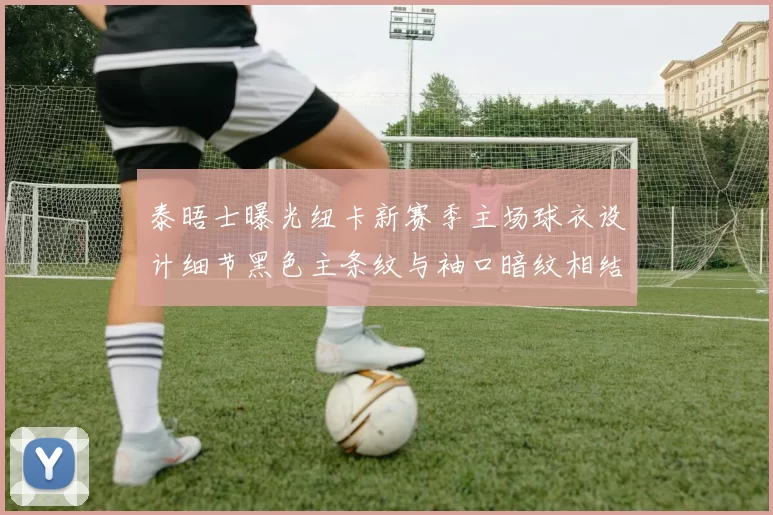泰晤士曝光纽卡新赛季主场球衣设计细节黑色主条纹与袖口暗纹相结合