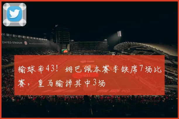 输球率43！姆巴佩本赛季缺席7场比赛，皇马输掉其中3场