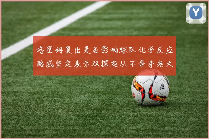 塔图姆复出是否影响球队化学反应路威坚定表示双探花从不争夺老大地位