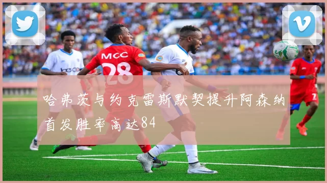 哈弗茨与约克雷斯默契提升阿森纳首发胜率高达84
