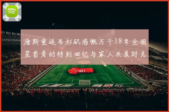唐斯重返洛杉矶感慨万千18年全明星首秀的特别回忆与家人共度时光