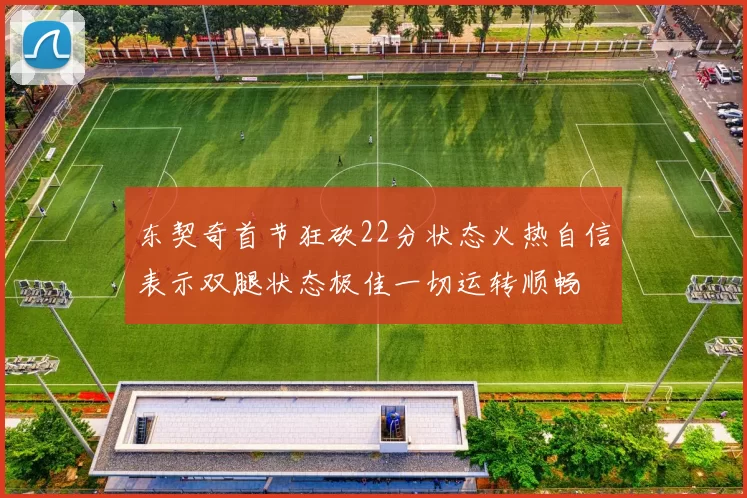 东契奇首节狂砍22分状态火热自信表示双腿状态极佳一切运转顺畅