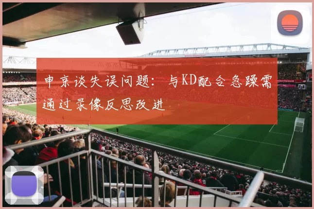 申京谈失误问题：与KD配合急躁需通过录像反思改进