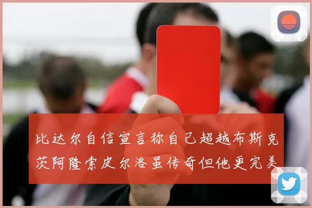 比达尔自信宣言称自己超越布斯克茨阿隆索皮尔洛虽传奇但他更完美