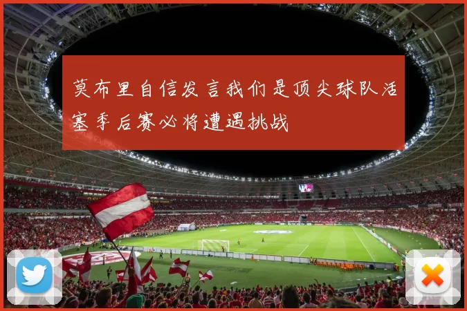 莫布里自信发言我们是顶尖球队活塞季后赛必将遭遇挑战