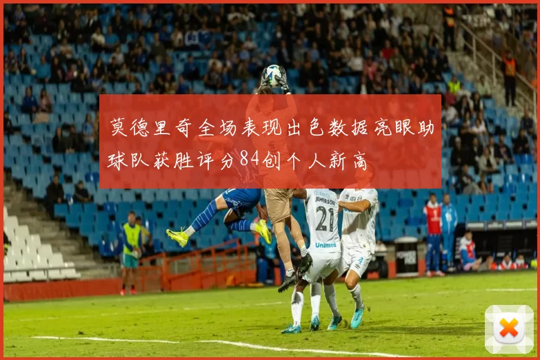 莫德里奇全场表现出色数据亮眼助球队获胜评分84创个人新高